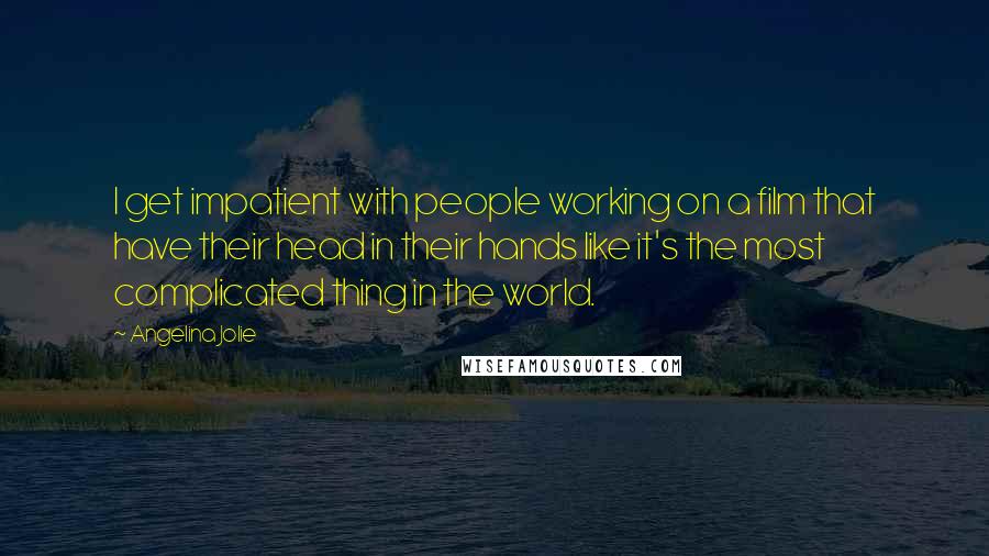 Angelina Jolie Quotes: I get impatient with people working on a film that have their head in their hands like it's the most complicated thing in the world.