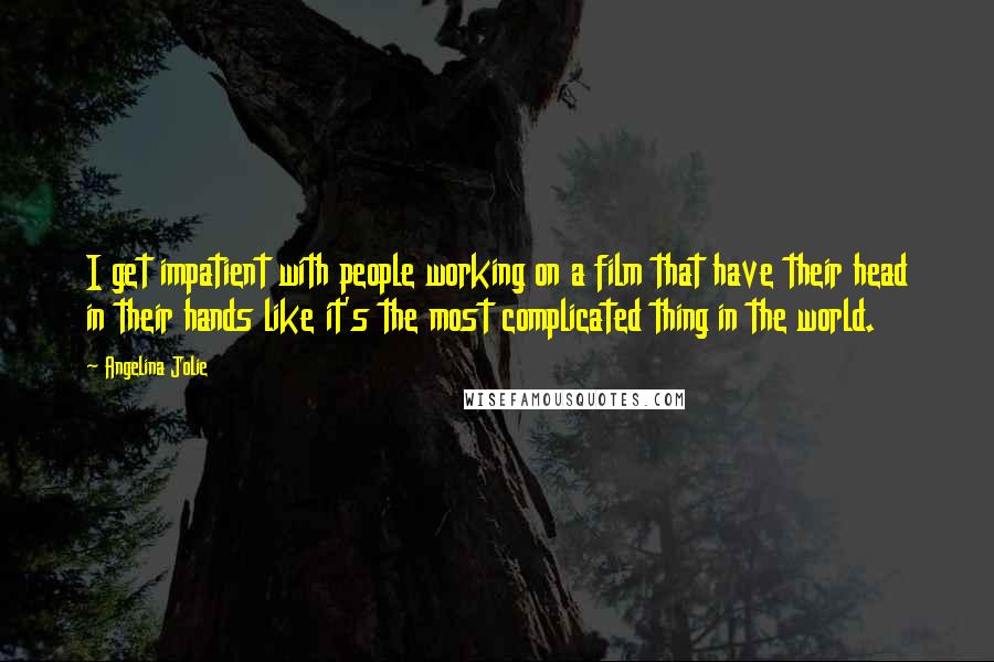 Angelina Jolie Quotes: I get impatient with people working on a film that have their head in their hands like it's the most complicated thing in the world.