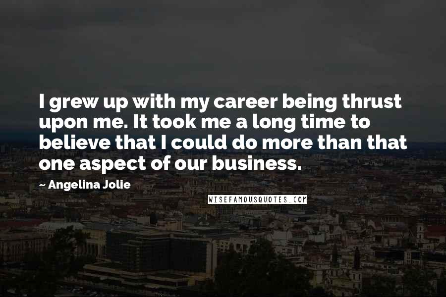 Angelina Jolie Quotes: I grew up with my career being thrust upon me. It took me a long time to believe that I could do more than that one aspect of our business.