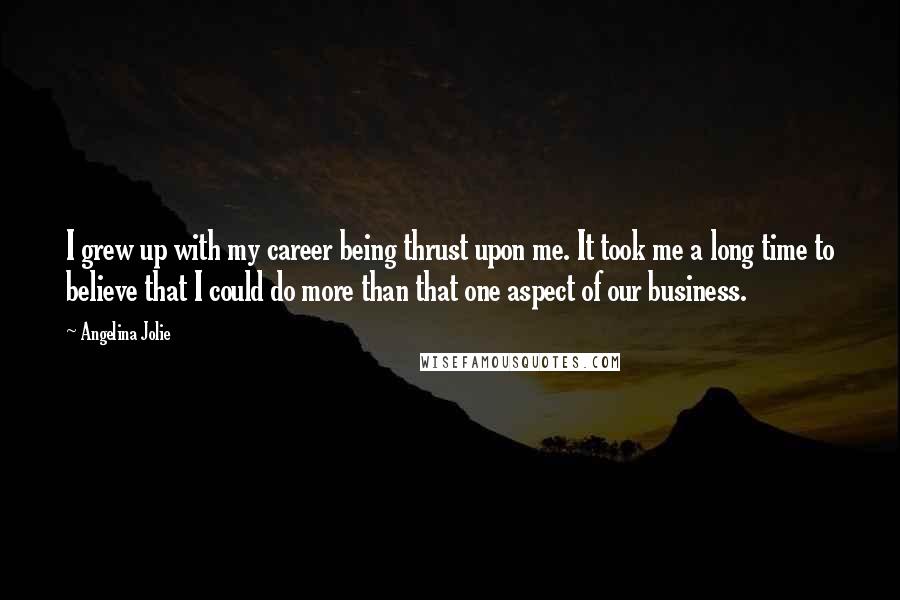 Angelina Jolie Quotes: I grew up with my career being thrust upon me. It took me a long time to believe that I could do more than that one aspect of our business.