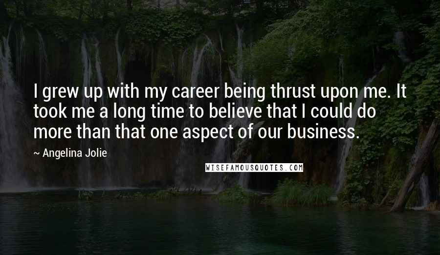 Angelina Jolie Quotes: I grew up with my career being thrust upon me. It took me a long time to believe that I could do more than that one aspect of our business.