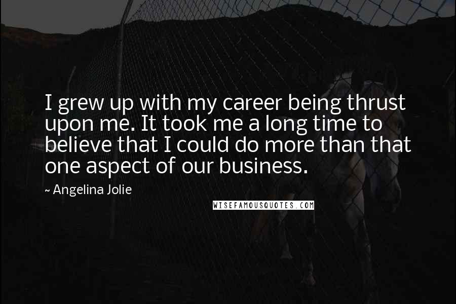 Angelina Jolie Quotes: I grew up with my career being thrust upon me. It took me a long time to believe that I could do more than that one aspect of our business.