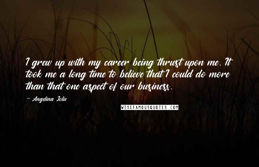 Angelina Jolie Quotes: I grew up with my career being thrust upon me. It took me a long time to believe that I could do more than that one aspect of our business.