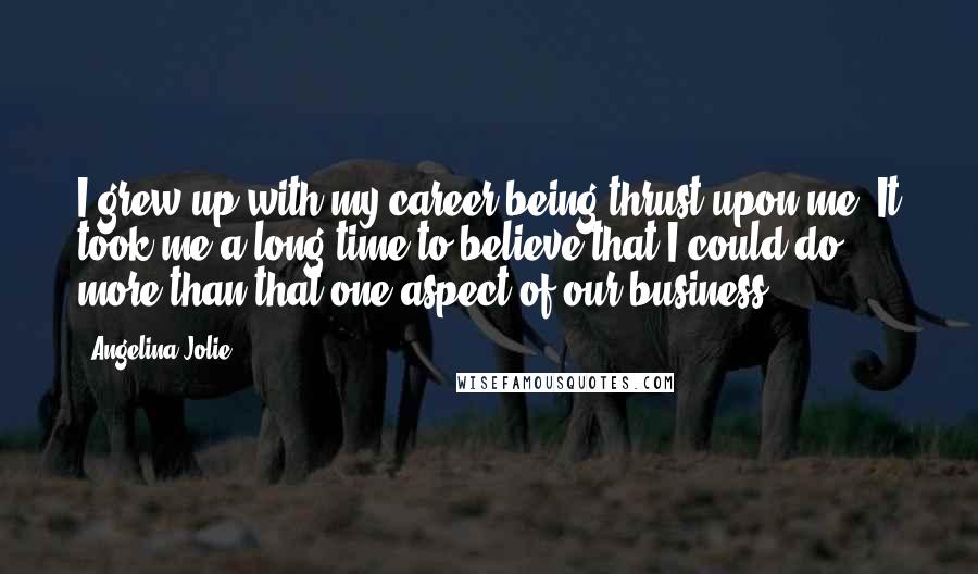 Angelina Jolie Quotes: I grew up with my career being thrust upon me. It took me a long time to believe that I could do more than that one aspect of our business.