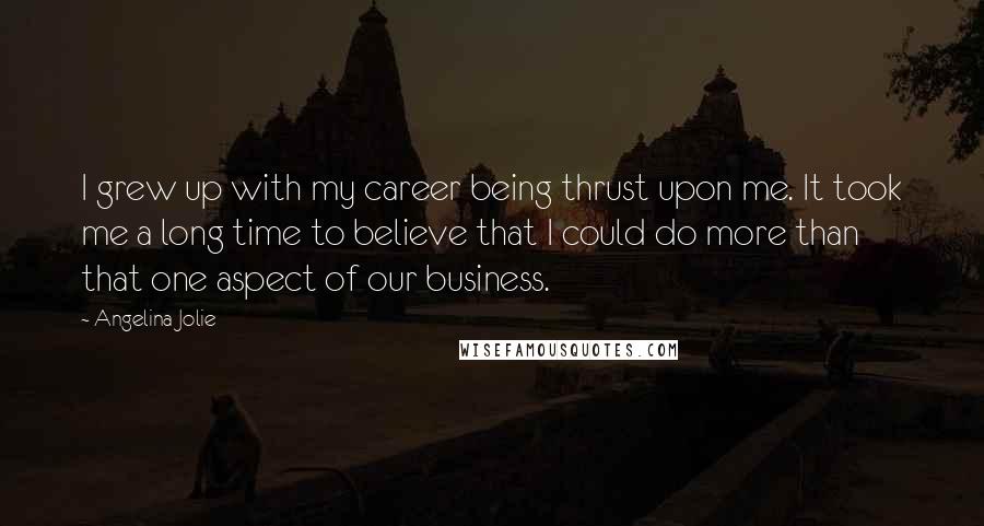 Angelina Jolie Quotes: I grew up with my career being thrust upon me. It took me a long time to believe that I could do more than that one aspect of our business.