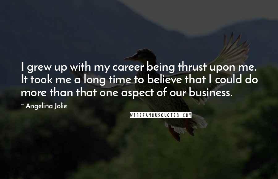 Angelina Jolie Quotes: I grew up with my career being thrust upon me. It took me a long time to believe that I could do more than that one aspect of our business.