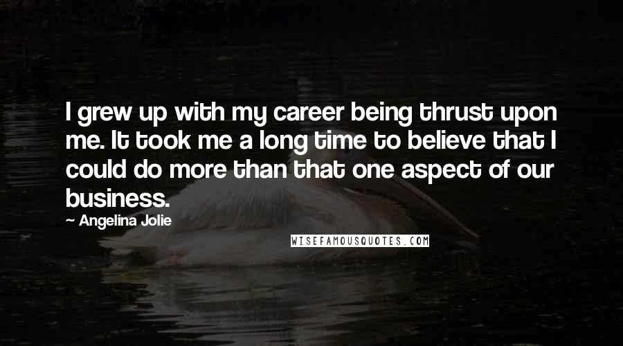 Angelina Jolie Quotes: I grew up with my career being thrust upon me. It took me a long time to believe that I could do more than that one aspect of our business.