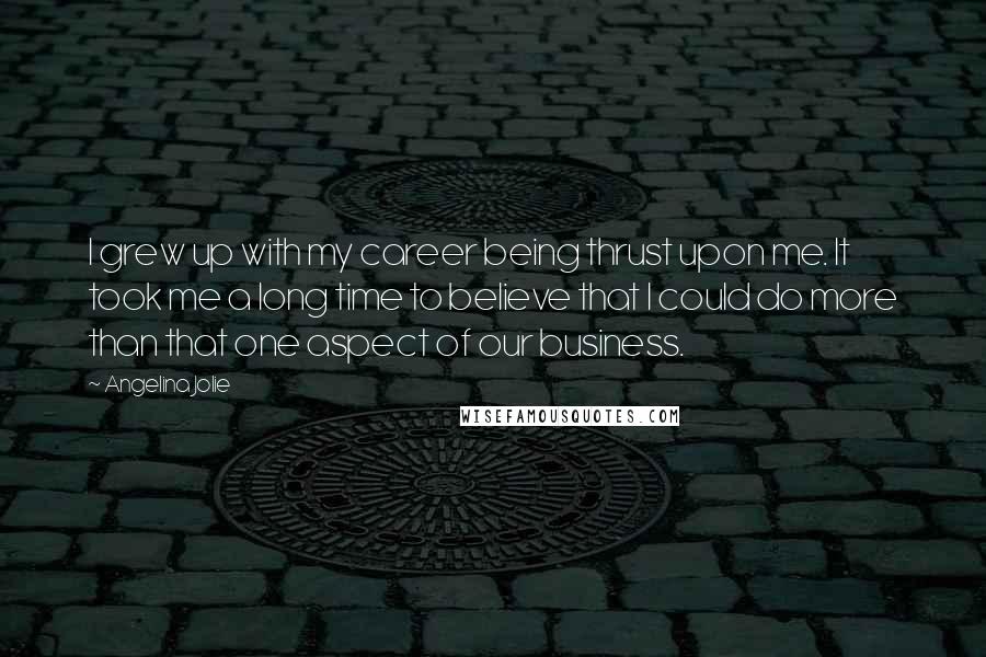 Angelina Jolie Quotes: I grew up with my career being thrust upon me. It took me a long time to believe that I could do more than that one aspect of our business.