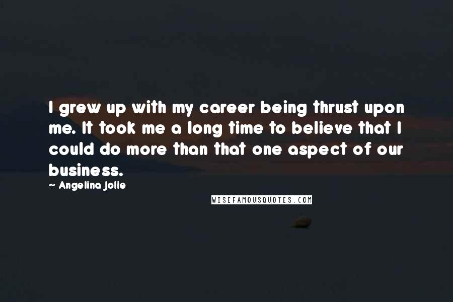 Angelina Jolie Quotes: I grew up with my career being thrust upon me. It took me a long time to believe that I could do more than that one aspect of our business.