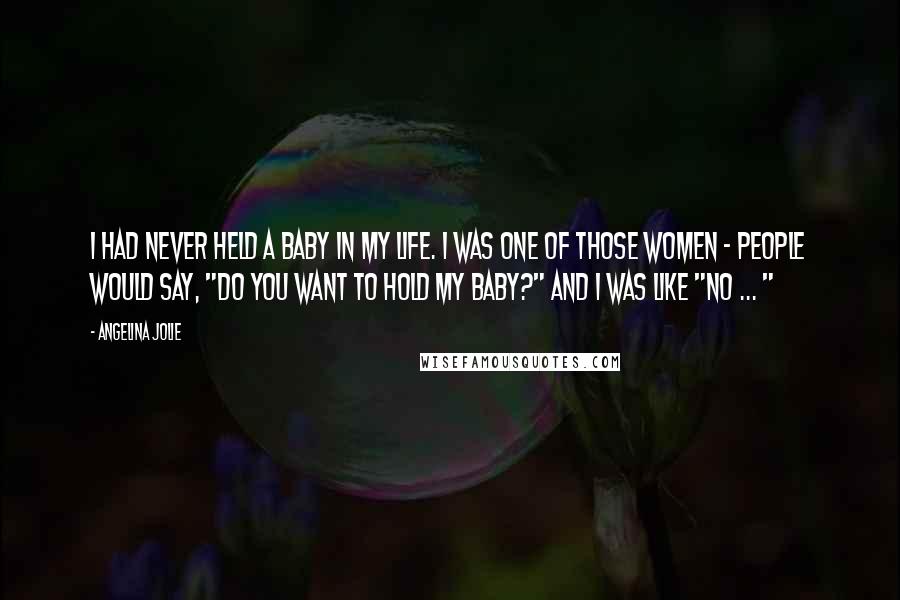 Angelina Jolie Quotes: I had never held a baby in my life. I was one of those women - people would say, "Do you want to hold my baby?" and I was like "No ... "