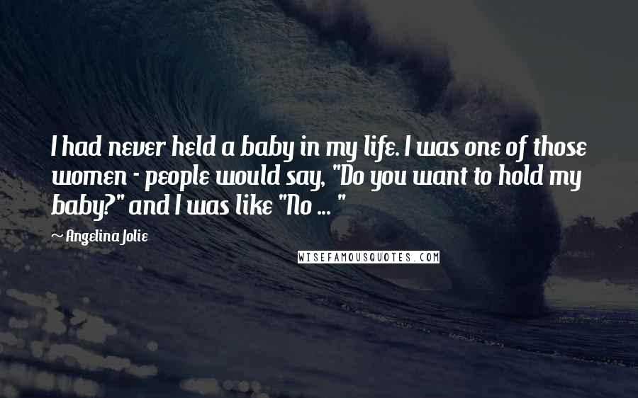 Angelina Jolie Quotes: I had never held a baby in my life. I was one of those women - people would say, "Do you want to hold my baby?" and I was like "No ... "