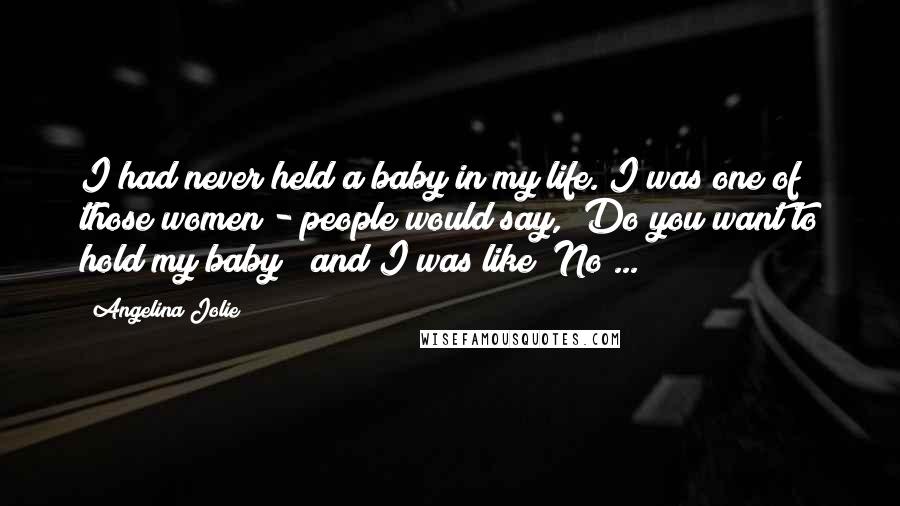 Angelina Jolie Quotes: I had never held a baby in my life. I was one of those women - people would say, "Do you want to hold my baby?" and I was like "No ... "