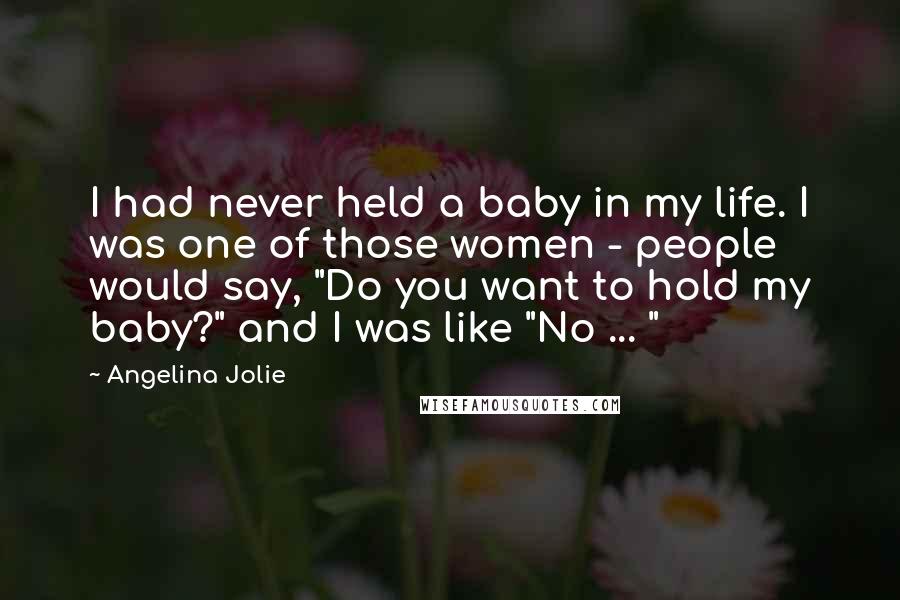 Angelina Jolie Quotes: I had never held a baby in my life. I was one of those women - people would say, "Do you want to hold my baby?" and I was like "No ... "