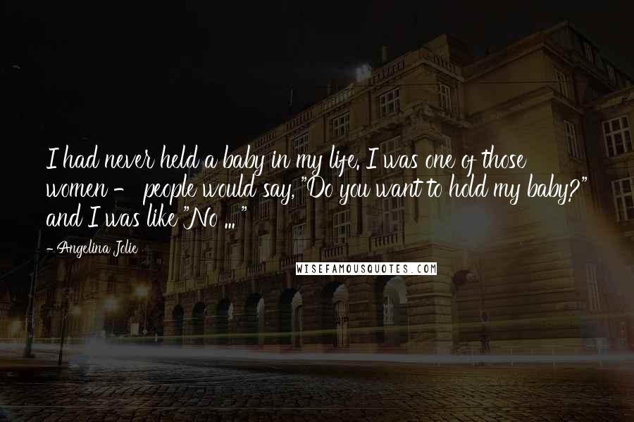 Angelina Jolie Quotes: I had never held a baby in my life. I was one of those women - people would say, "Do you want to hold my baby?" and I was like "No ... "