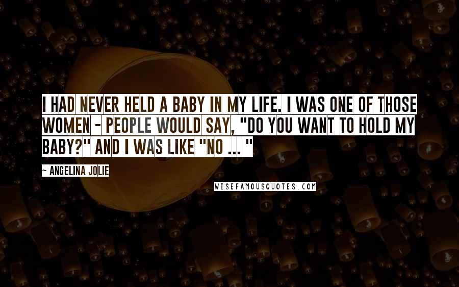 Angelina Jolie Quotes: I had never held a baby in my life. I was one of those women - people would say, "Do you want to hold my baby?" and I was like "No ... "