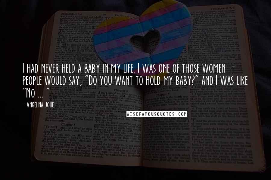 Angelina Jolie Quotes: I had never held a baby in my life. I was one of those women - people would say, "Do you want to hold my baby?" and I was like "No ... "