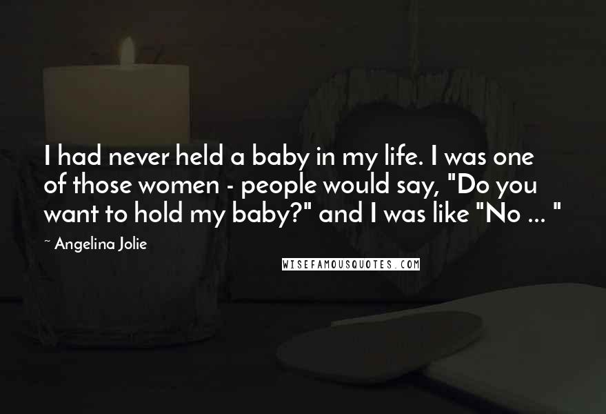 Angelina Jolie Quotes: I had never held a baby in my life. I was one of those women - people would say, "Do you want to hold my baby?" and I was like "No ... "