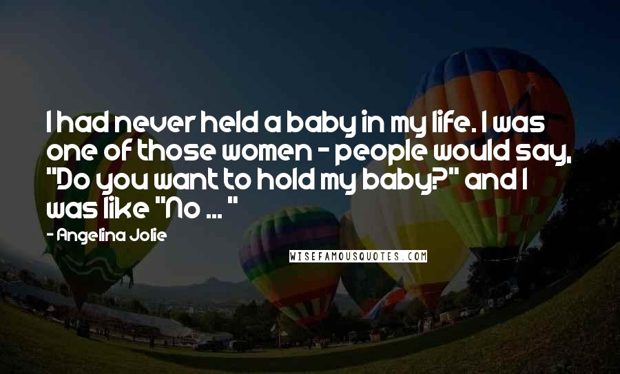 Angelina Jolie Quotes: I had never held a baby in my life. I was one of those women - people would say, "Do you want to hold my baby?" and I was like "No ... "