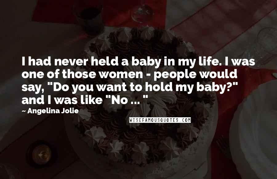 Angelina Jolie Quotes: I had never held a baby in my life. I was one of those women - people would say, "Do you want to hold my baby?" and I was like "No ... "