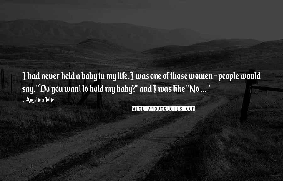 Angelina Jolie Quotes: I had never held a baby in my life. I was one of those women - people would say, "Do you want to hold my baby?" and I was like "No ... "