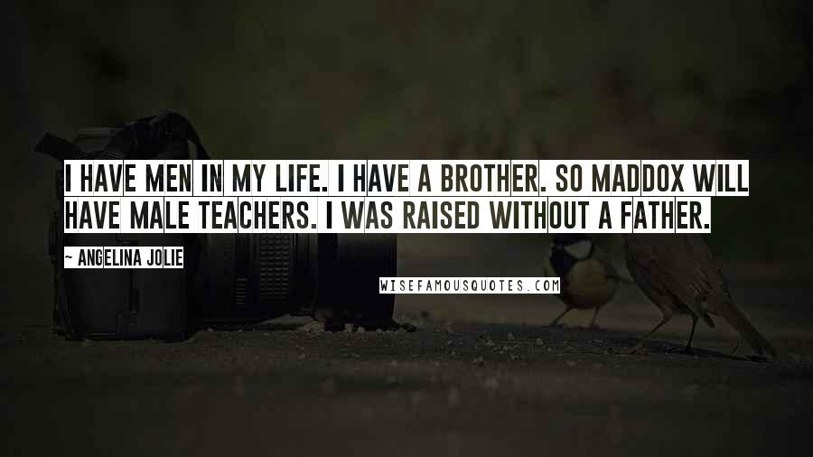 Angelina Jolie Quotes: I have men in my life. I have a brother. So Maddox will have male teachers. I was raised without a father.
