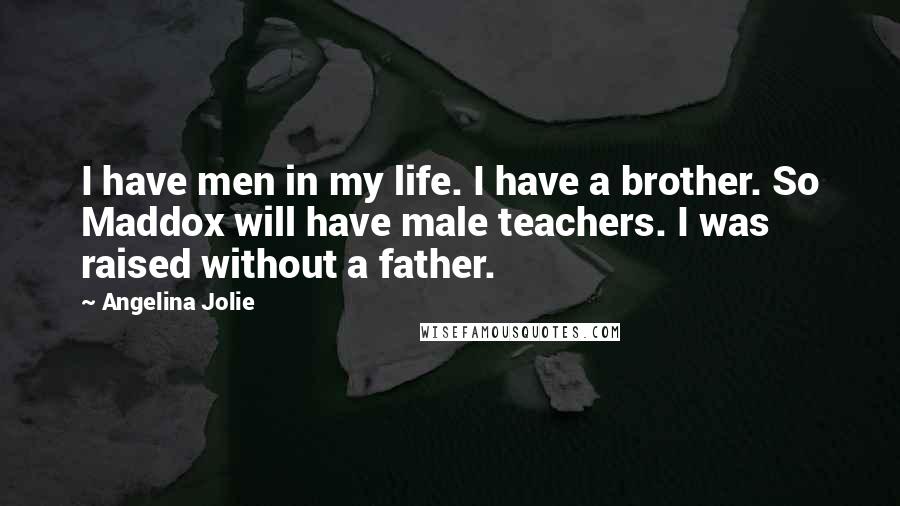 Angelina Jolie Quotes: I have men in my life. I have a brother. So Maddox will have male teachers. I was raised without a father.