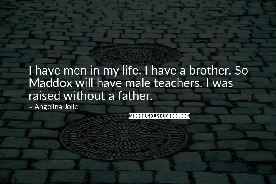 Angelina Jolie Quotes: I have men in my life. I have a brother. So Maddox will have male teachers. I was raised without a father.