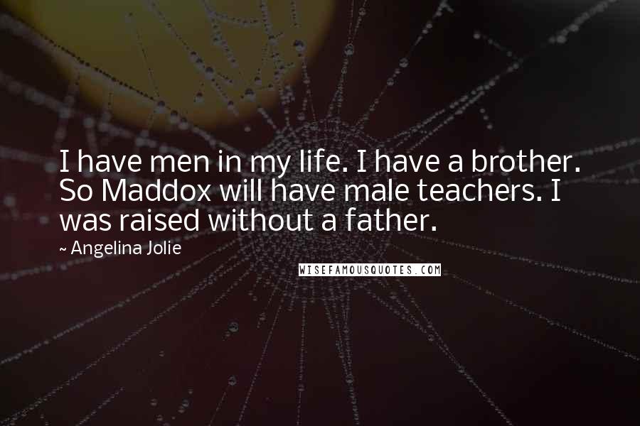 Angelina Jolie Quotes: I have men in my life. I have a brother. So Maddox will have male teachers. I was raised without a father.