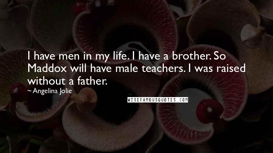 Angelina Jolie Quotes: I have men in my life. I have a brother. So Maddox will have male teachers. I was raised without a father.
