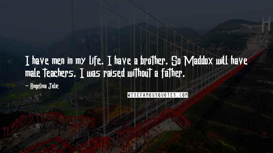 Angelina Jolie Quotes: I have men in my life. I have a brother. So Maddox will have male teachers. I was raised without a father.
