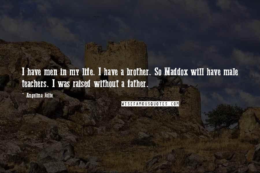 Angelina Jolie Quotes: I have men in my life. I have a brother. So Maddox will have male teachers. I was raised without a father.