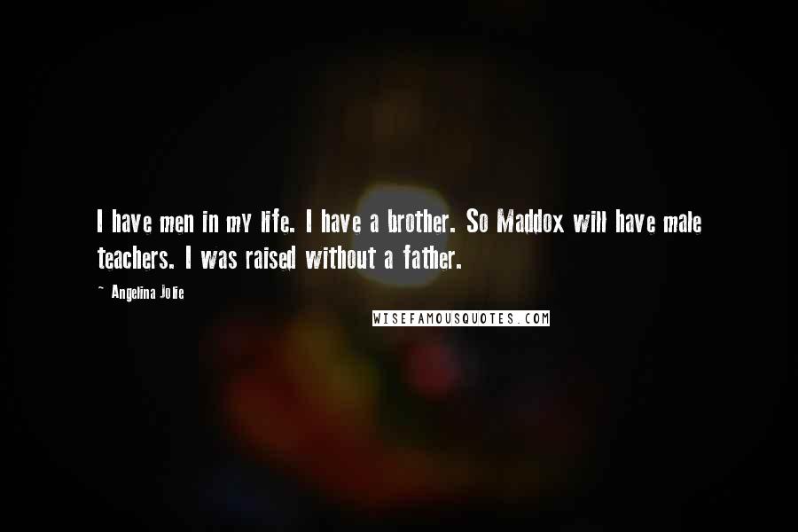 Angelina Jolie Quotes: I have men in my life. I have a brother. So Maddox will have male teachers. I was raised without a father.