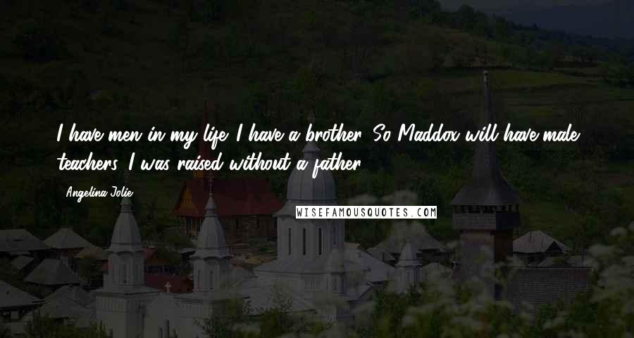 Angelina Jolie Quotes: I have men in my life. I have a brother. So Maddox will have male teachers. I was raised without a father.