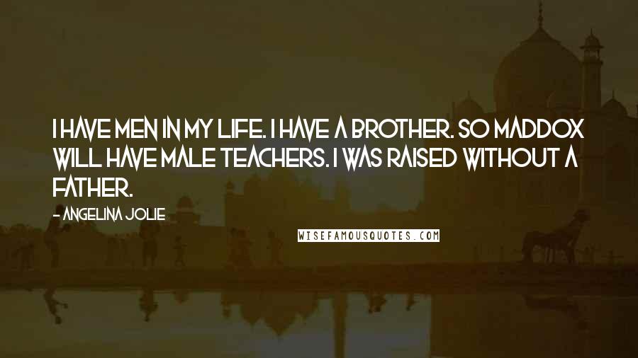 Angelina Jolie Quotes: I have men in my life. I have a brother. So Maddox will have male teachers. I was raised without a father.