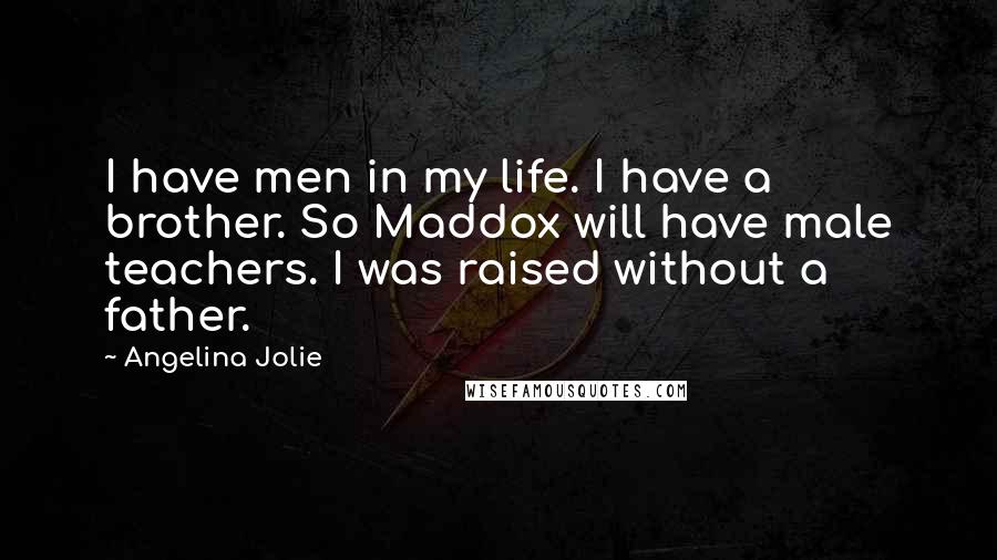 Angelina Jolie Quotes: I have men in my life. I have a brother. So Maddox will have male teachers. I was raised without a father.