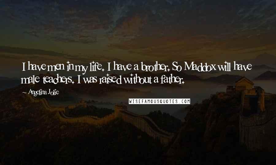 Angelina Jolie Quotes: I have men in my life. I have a brother. So Maddox will have male teachers. I was raised without a father.