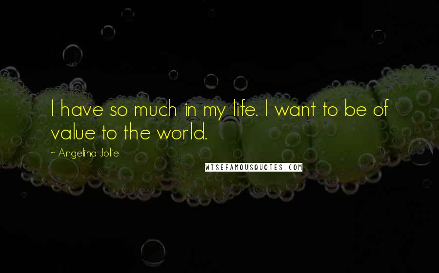 Angelina Jolie Quotes: I have so much in my life. I want to be of value to the world.