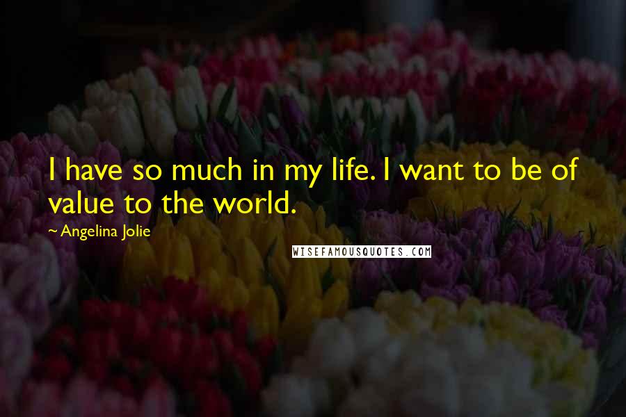 Angelina Jolie Quotes: I have so much in my life. I want to be of value to the world.