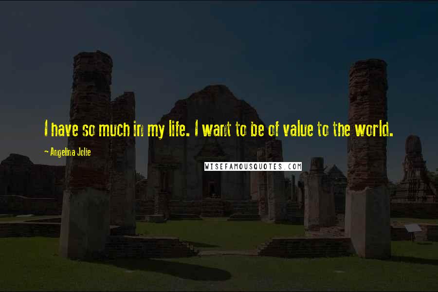 Angelina Jolie Quotes: I have so much in my life. I want to be of value to the world.