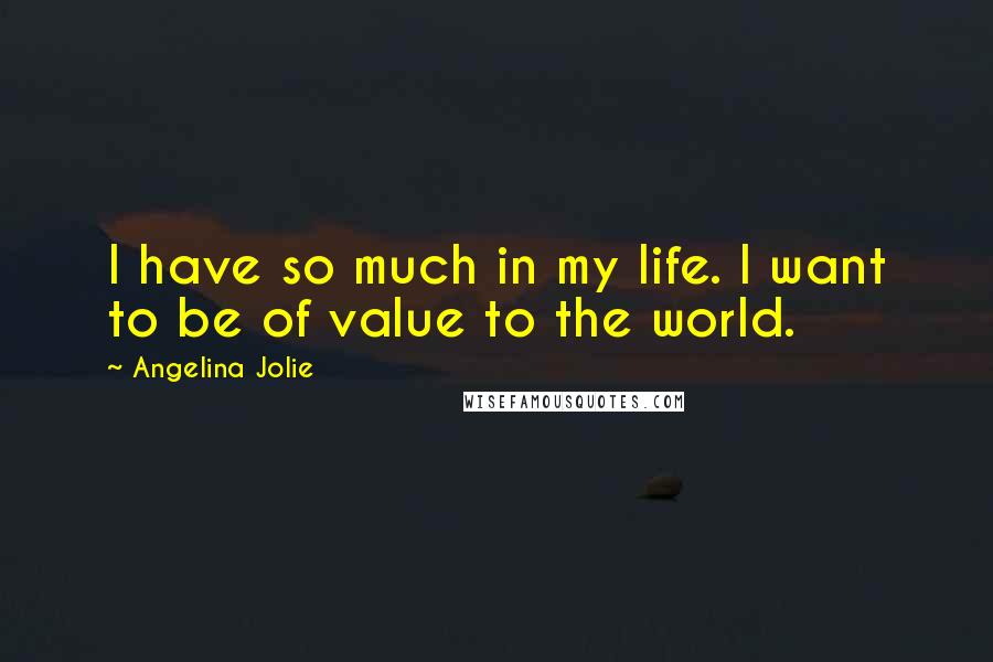 Angelina Jolie Quotes: I have so much in my life. I want to be of value to the world.