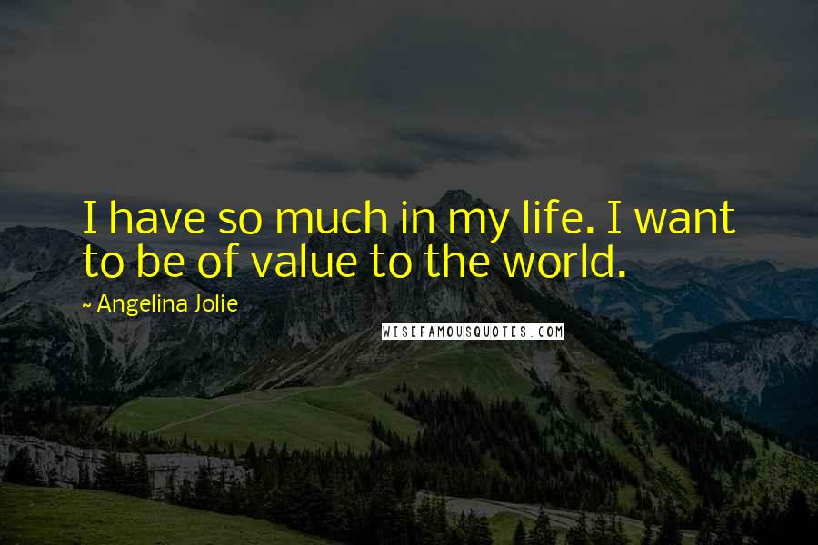 Angelina Jolie Quotes: I have so much in my life. I want to be of value to the world.