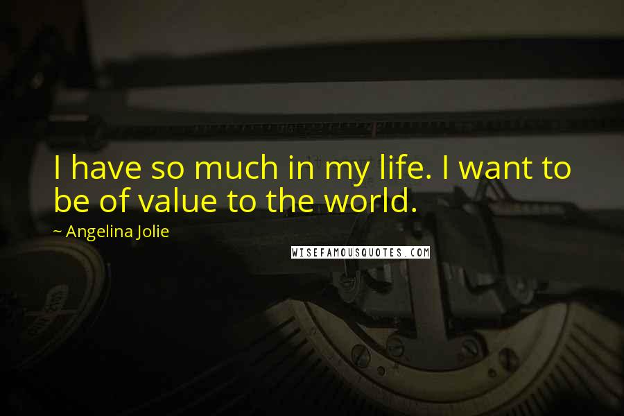 Angelina Jolie Quotes: I have so much in my life. I want to be of value to the world.