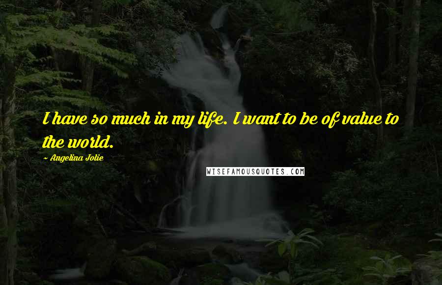 Angelina Jolie Quotes: I have so much in my life. I want to be of value to the world.