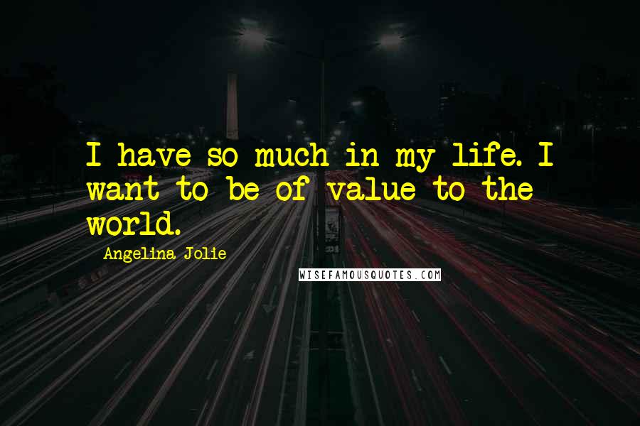 Angelina Jolie Quotes: I have so much in my life. I want to be of value to the world.