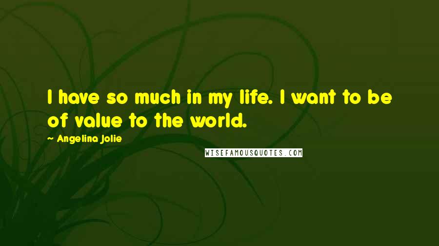 Angelina Jolie Quotes: I have so much in my life. I want to be of value to the world.