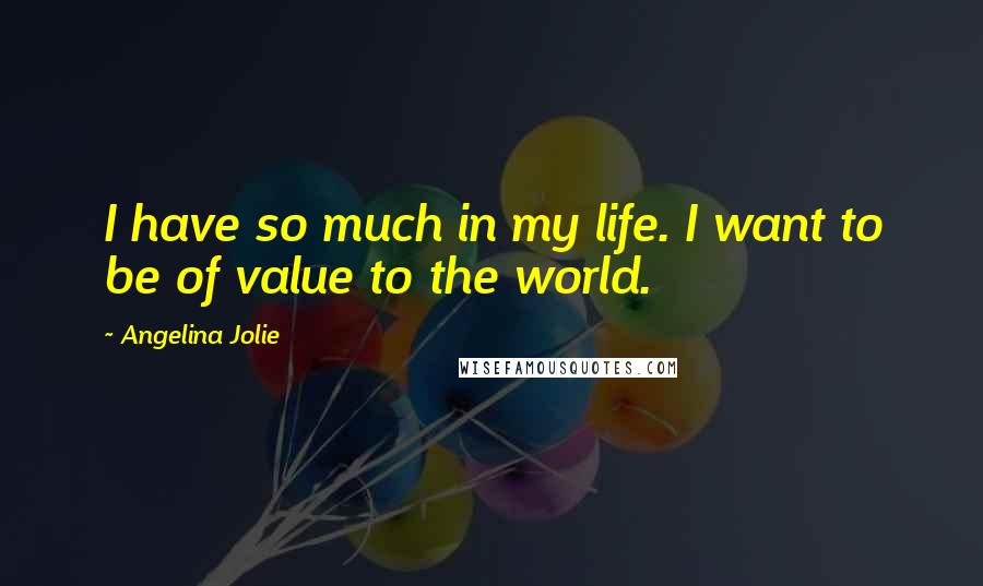 Angelina Jolie Quotes: I have so much in my life. I want to be of value to the world.