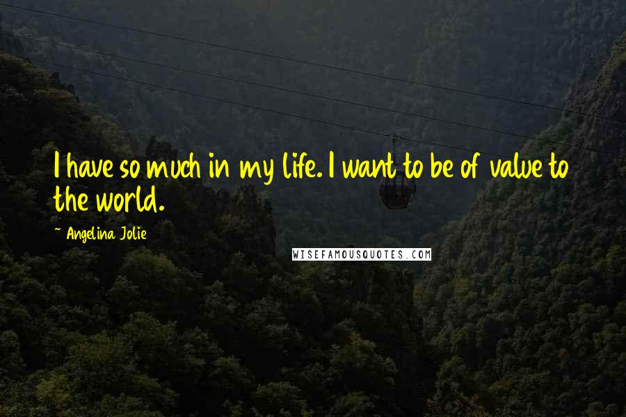 Angelina Jolie Quotes: I have so much in my life. I want to be of value to the world.