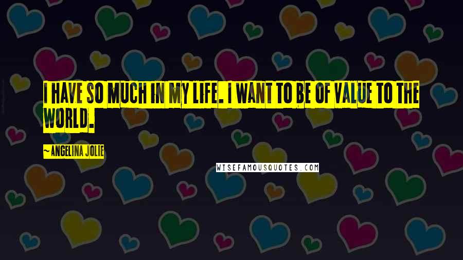 Angelina Jolie Quotes: I have so much in my life. I want to be of value to the world.