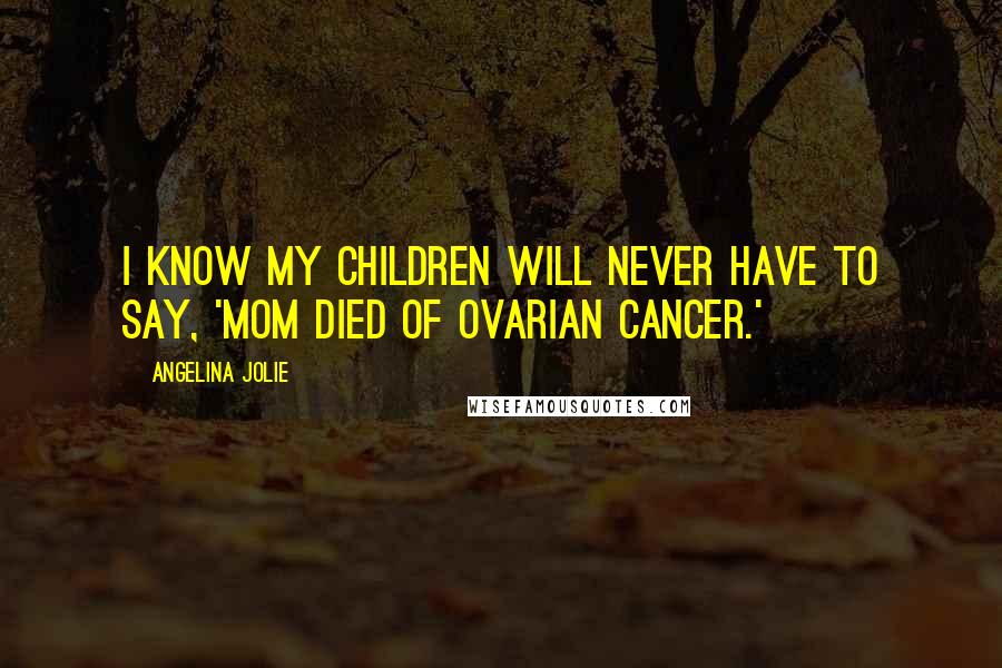 Angelina Jolie Quotes: I know my children will never have to say, 'Mom died of ovarian cancer.'