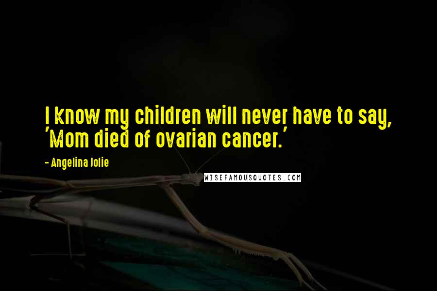 Angelina Jolie Quotes: I know my children will never have to say, 'Mom died of ovarian cancer.'